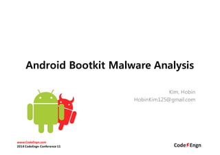 Android Bootkit Malware Analysis 
Kim, Hobin 
HobinKim125@gmail.com 
www.CodeEngn.com 
2014 CodeEngn Conference 11 
 