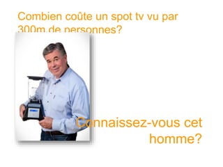 Combien coûte un spot tv vu par 300m de personnes? 
Connaissez-vous cet homme?  