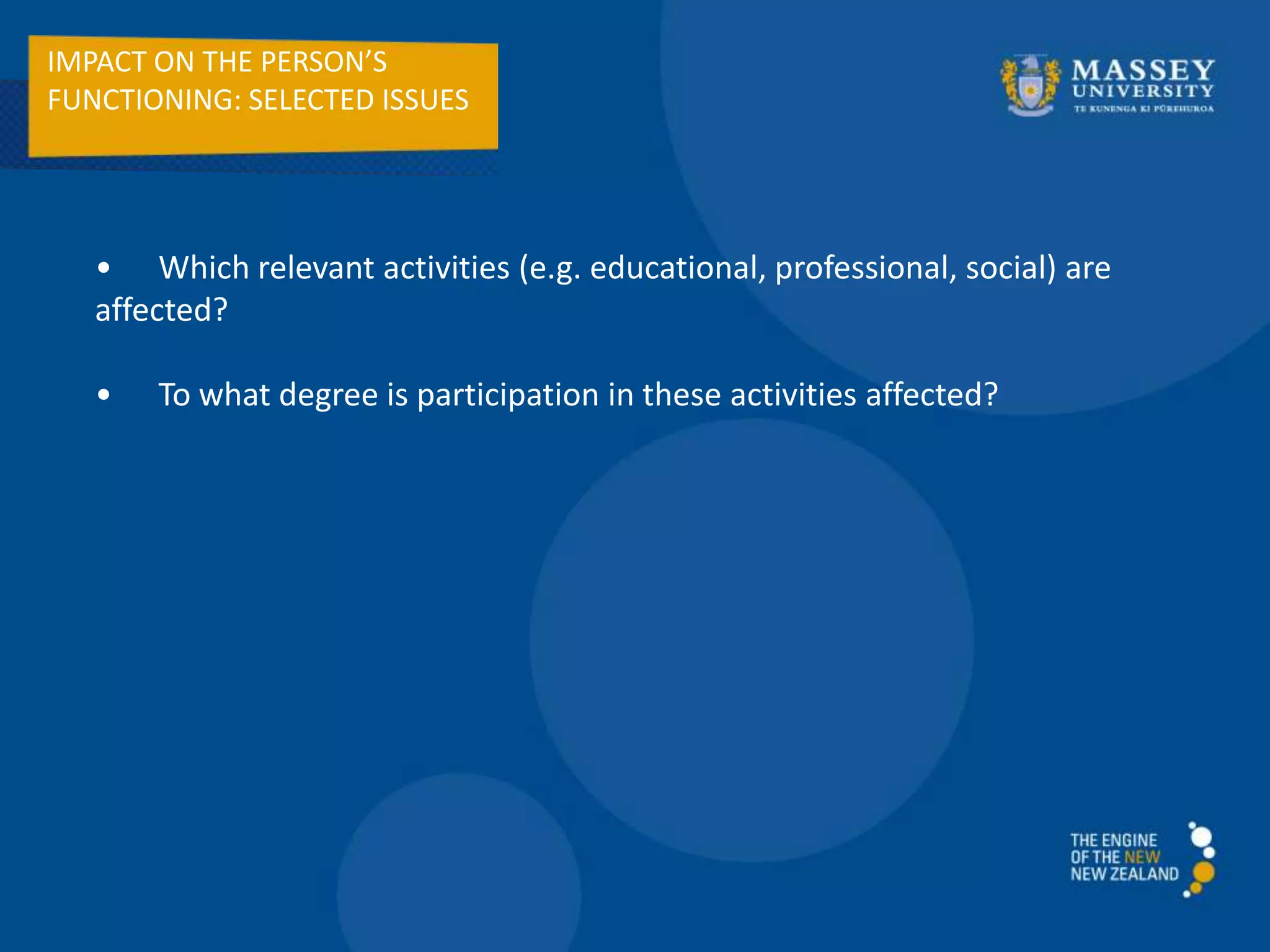 IMPACT ON THE PERSON’S
FUNCTIONING: SELECTED ISSUES
• Which relevant activities (e.g. educational, professional, social) are
affected?
• To what degree is participation in these activities affected?
 