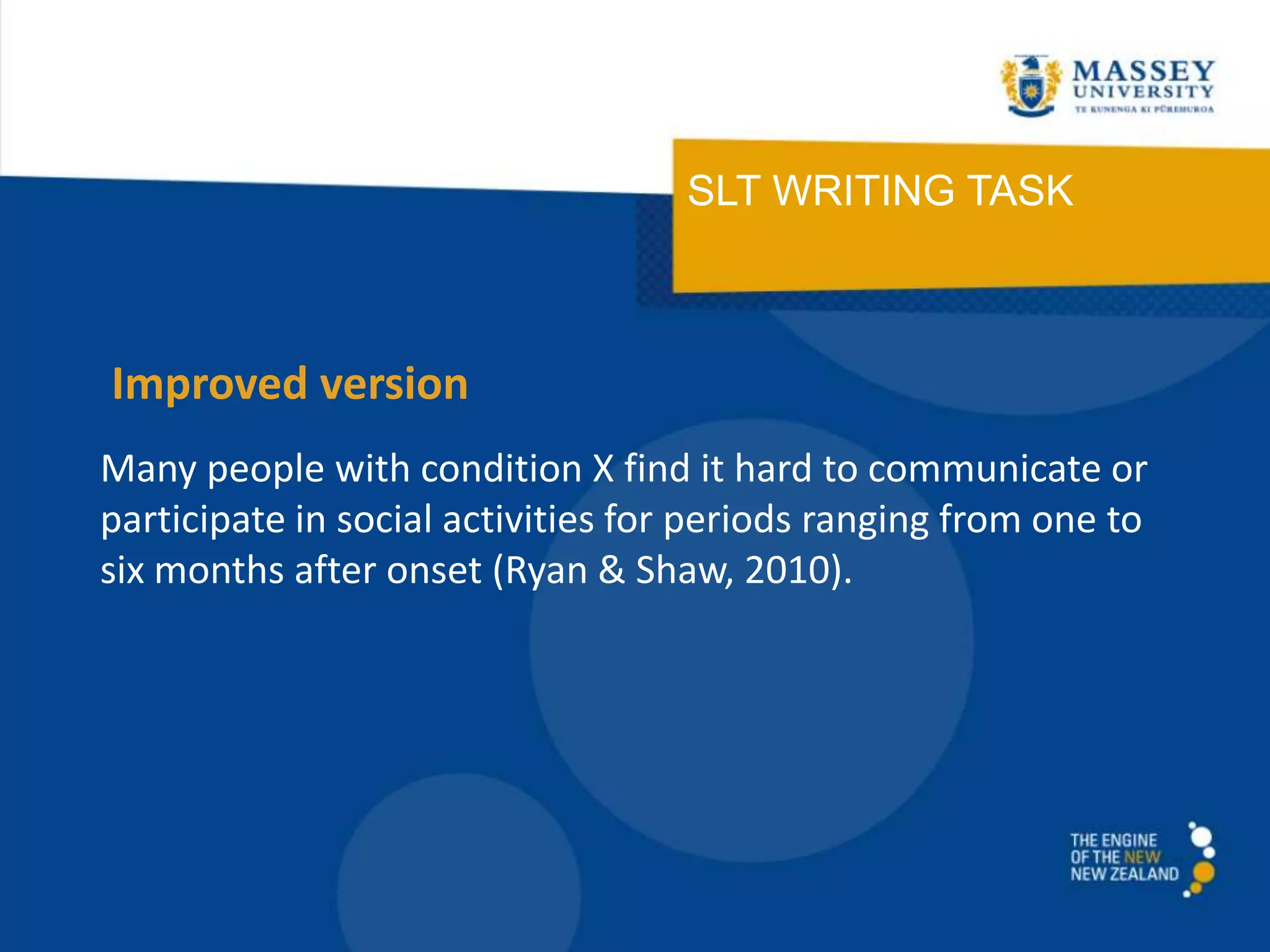 SLT WRITING TASK
Many people with condition X find it hard to communicate or
participate in social activities for periods ranging from one to
six months after onset (Ryan & Shaw, 2010).
Improved version
 