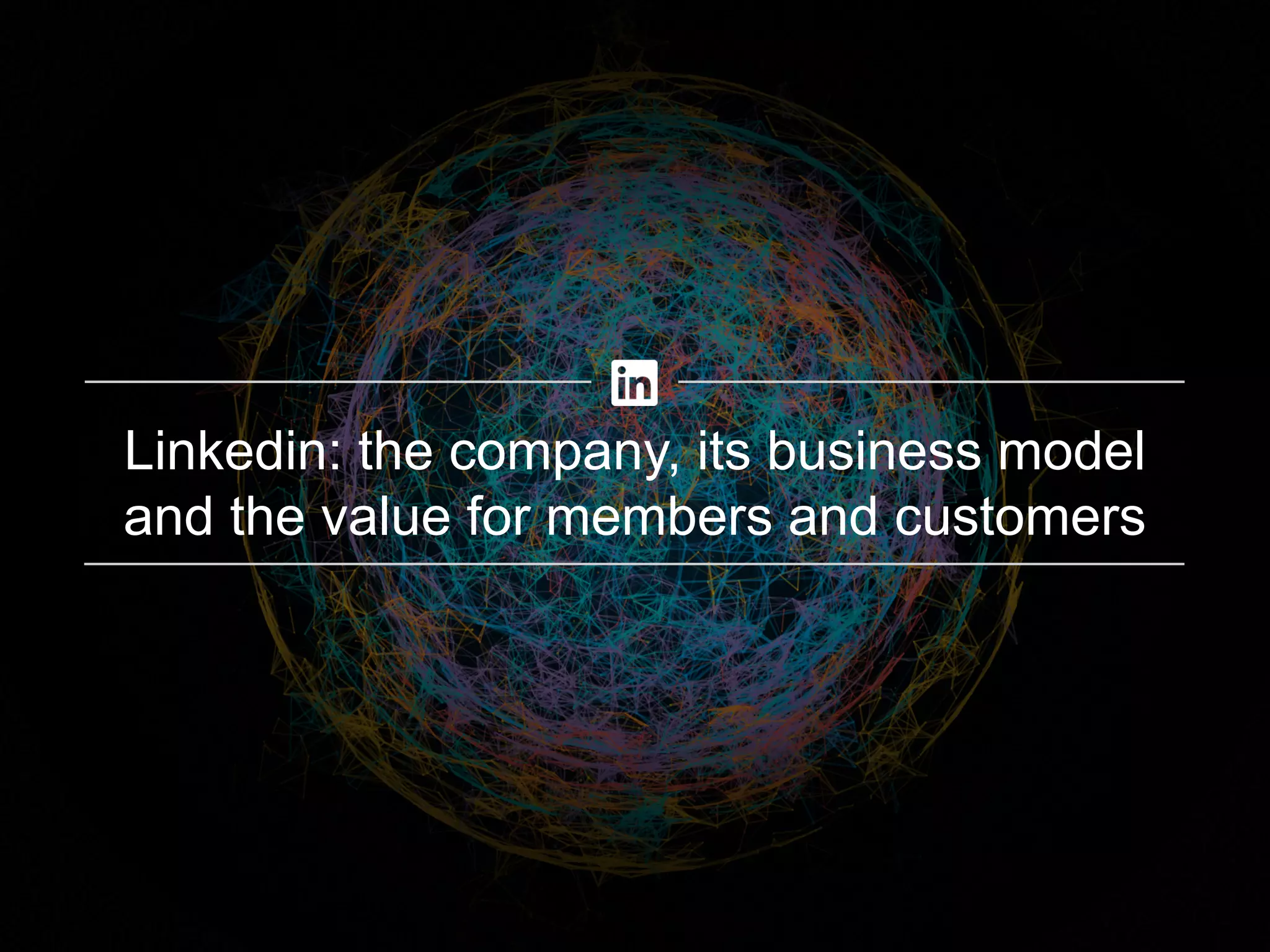 Linkedin: the company, its business model
and the value for members and customers
 