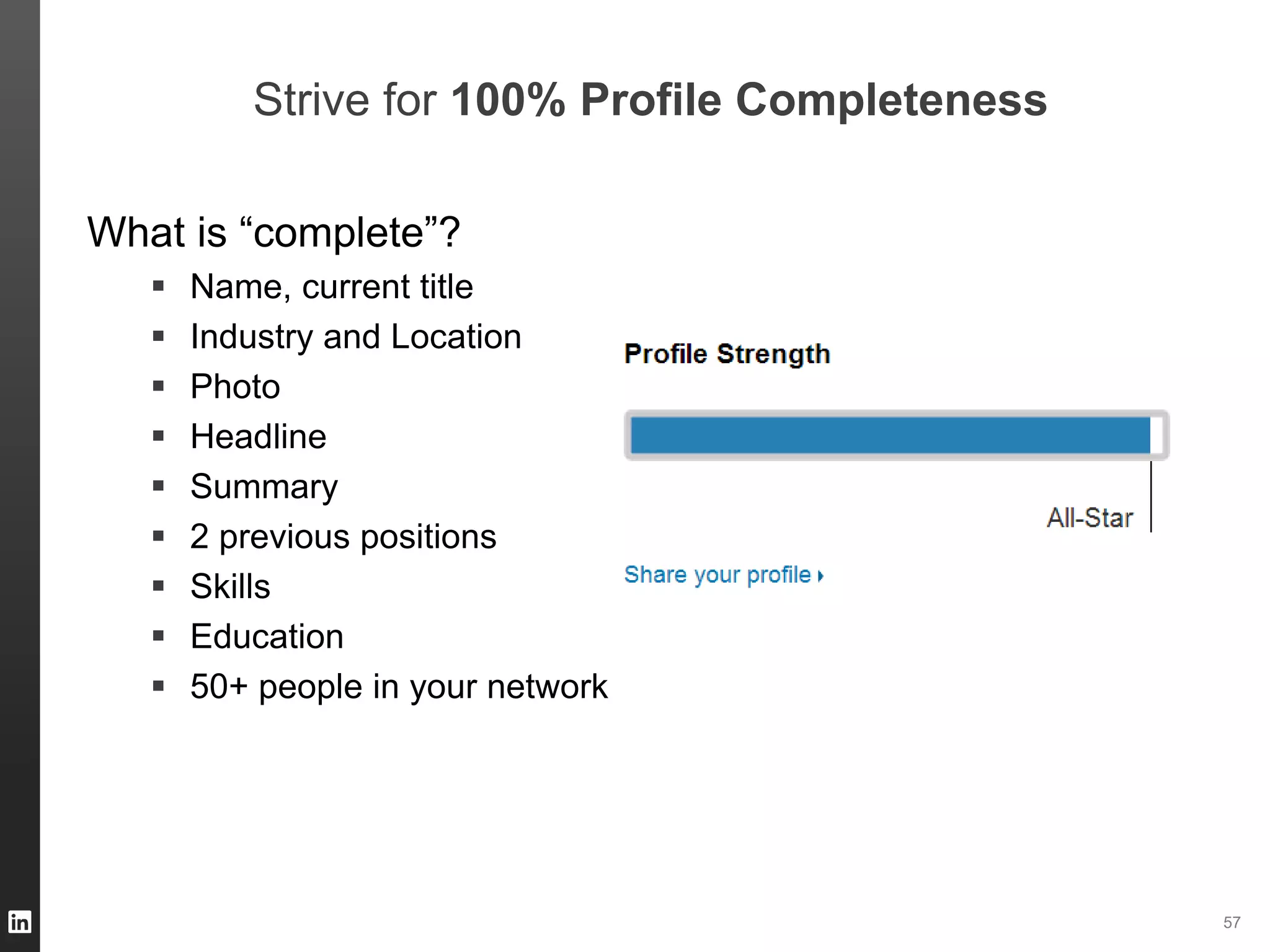 ORGANIZATION NAME 57
Strive for 100% Profile Completeness
What is “complete”?
 Name, current title
 Industry and Location
 Photo
 Headline
 Summary
 2 previous positions
 Skills
 Education
 50+ people in your network
 