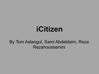 iCitizen
By Tom Aslangul, Sami Abdeldaim, Reza
Rezahousseinini
 