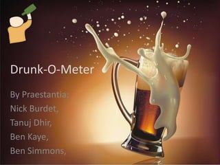 Drunk-O-Meter
By Praestantia:
Nick Burdet,
Tanuj Dhir,
Ben Kaye,
Ben Simmons,
 