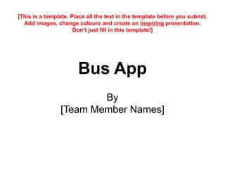 Bus App
By
[Team Member Names]
[This is a template. Place all the text in the template before you submit.
Add images, change colours and create an inspiring presentation.
Don’t just fill in this template!]
 