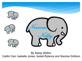 Nervous Nelly
By Sassy Sloths:
Caitlin Carr, Isabelle Jones, Isobel Rylance and Saoirse Gribbon
 