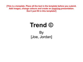 Trend ©
By
[Joe, Jordan]
[This is a template. Place all the text in the template before you submit.
Add images, change colours and create an inspiring presentation.
Don’t just fill in this template!]
 