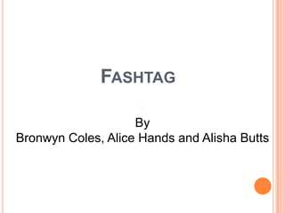 FASHTAG
By
Bronwyn Coles, Alice Hands and Alisha Butts
 