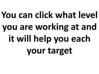 You can click what level
you are working at and
it will help you each
your target
 