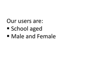 Our users are:
 School aged
 Male and Female
 