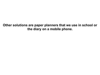 Other solutions are paper planners that we use in school or
the diary on a mobile phone.
 