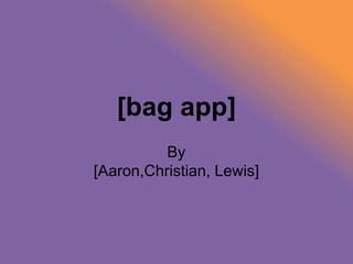 [bag app]
By
[Aaron,Christian, Lewis]
 