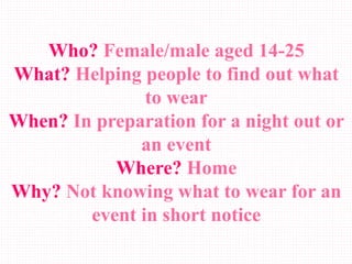 Who? Female/male aged 14-25
What? Helping people to find out what
to wear
When? In preparation for a night out or
an event
Where? Home
Why? Not knowing what to wear for an
event in short notice
 