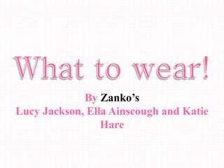 By Zanko’s
Lucy Jackson, Ella Ainscough and Katie
Hare
 