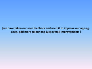 [we have taken our user feedback and used it to improve our app.eg.
Links, add more colour and just overall improvements ]
 