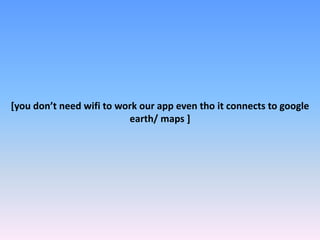 [you don’t need wifi to work our app even tho it connects to google
earth/ maps ]
 