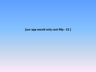 [our app would only cost 99p - £2 ]
 
