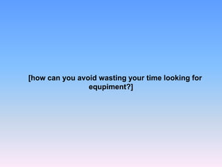 [how can you avoid wasting your time looking for
equpiment?]
 
