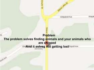 Problem
The problem solves finding animals and your animals who
are chipped
And it solves not getting lost
 