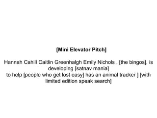 [Mini Elevator Pitch]
Hannah Cahill Caitlin Greenhalgh Emily Nichols , [the bingos], is
developing [satnav mania]
to help [people who get lost easy] has an animal tracker ] [with
limited edition speak search]
 
