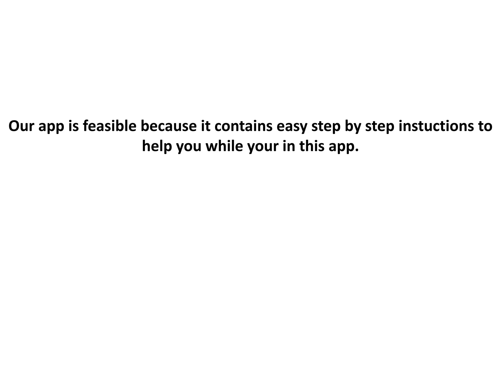 Our app is feasible because it contains easy step by step instuctions to
help you while your in this app.
 