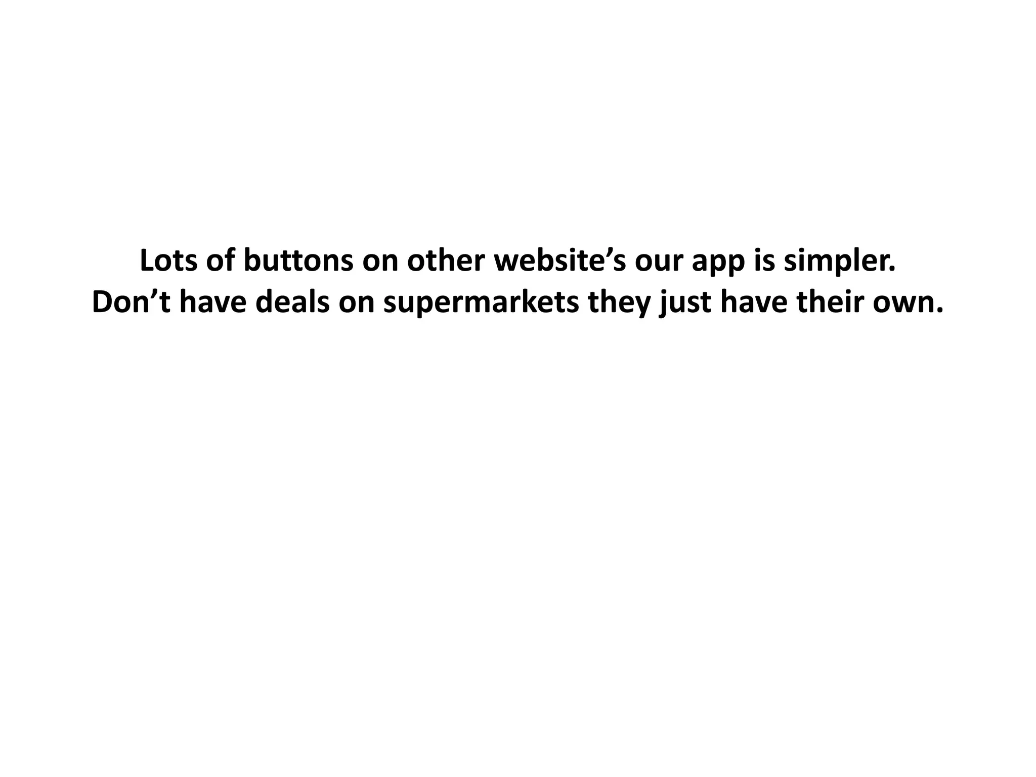 Lots of buttons on other website’s our app is simpler.
Don’t have deals on supermarkets they just have their own.
 