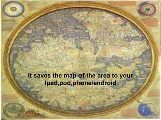 It saves the map of the area to your
Ipad,pod,phone/android
 