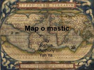 Map o mastic
By
Joshua..
Anthony
Yah Ya..
 