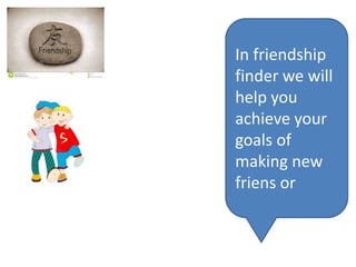 In friendship
finder we will
help you
achieve your
goals of
making new
friens or
 