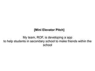 [Mini Elevator Pitch]
My team, ROF, is developing a app
to help students in secondary school to make friends within the
school
 