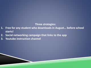 Three strategies:
1. Free for any student who downloads in August… before school
starts!
2. Social networking campaign that links to the app
3. Youtube instruction channel
 