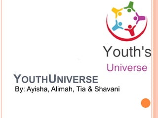 YOUTHUNIVERSE
By: Ayisha, Alimah, Tia & Shavani
 