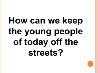 How can we keep
the young people
of today off the
streets?
 