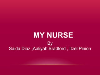 MY NURSE
By
Saida Diaz ,Aaliyah Bradford , Itzel Pinion
 