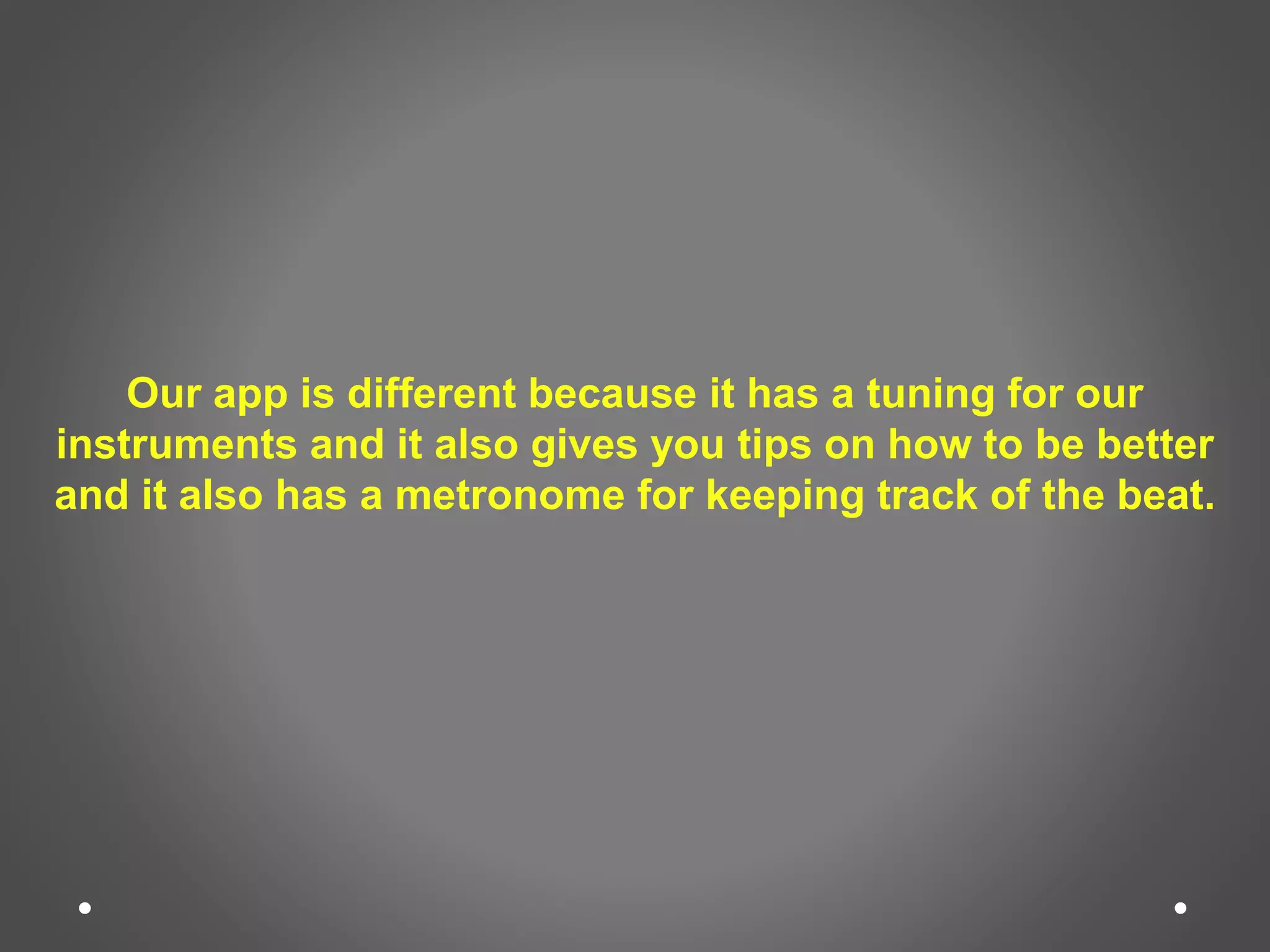 Our app is different because it has a tuning for our
instruments and it also gives you tips on how to be better
and it also has a metronome for keeping track of the beat.
 
