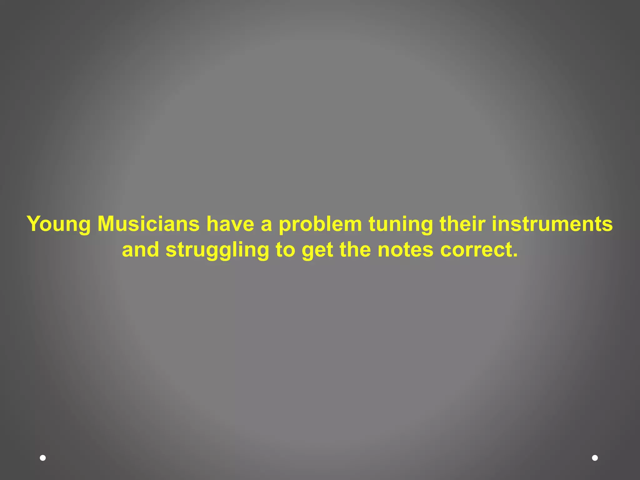 Young Musicians have a problem tuning their instruments
and struggling to get the notes correct.
 
