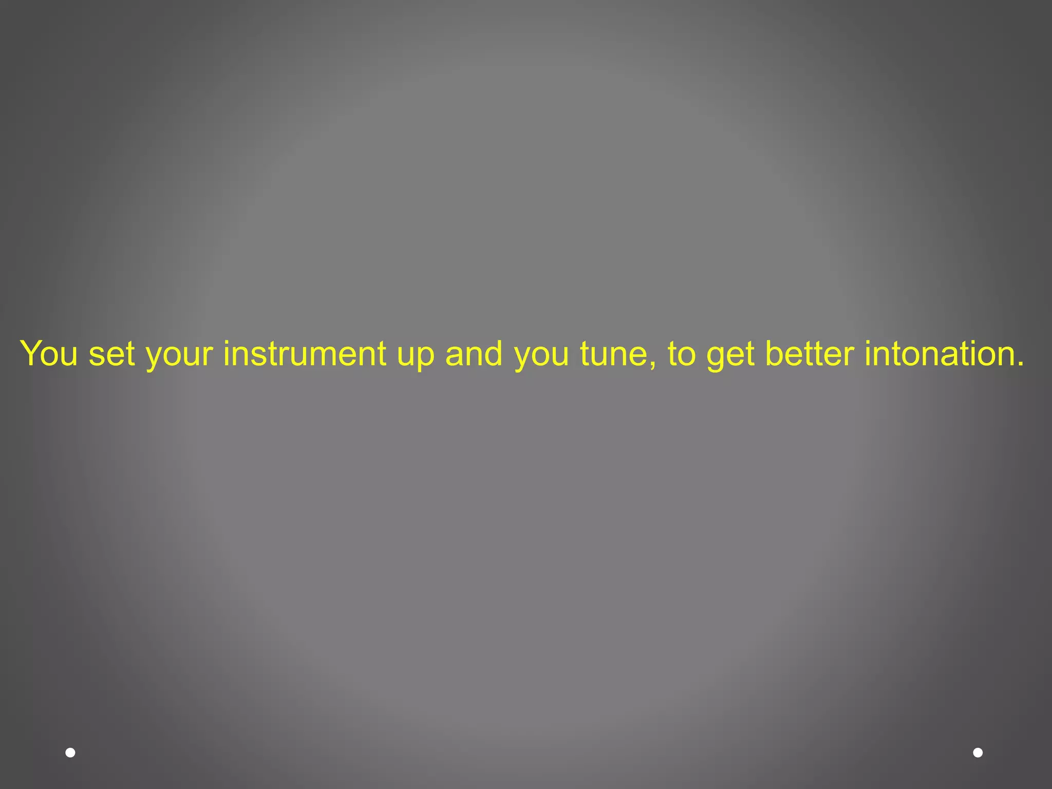 You set your instrument up and you tune, to get better intonation.
 