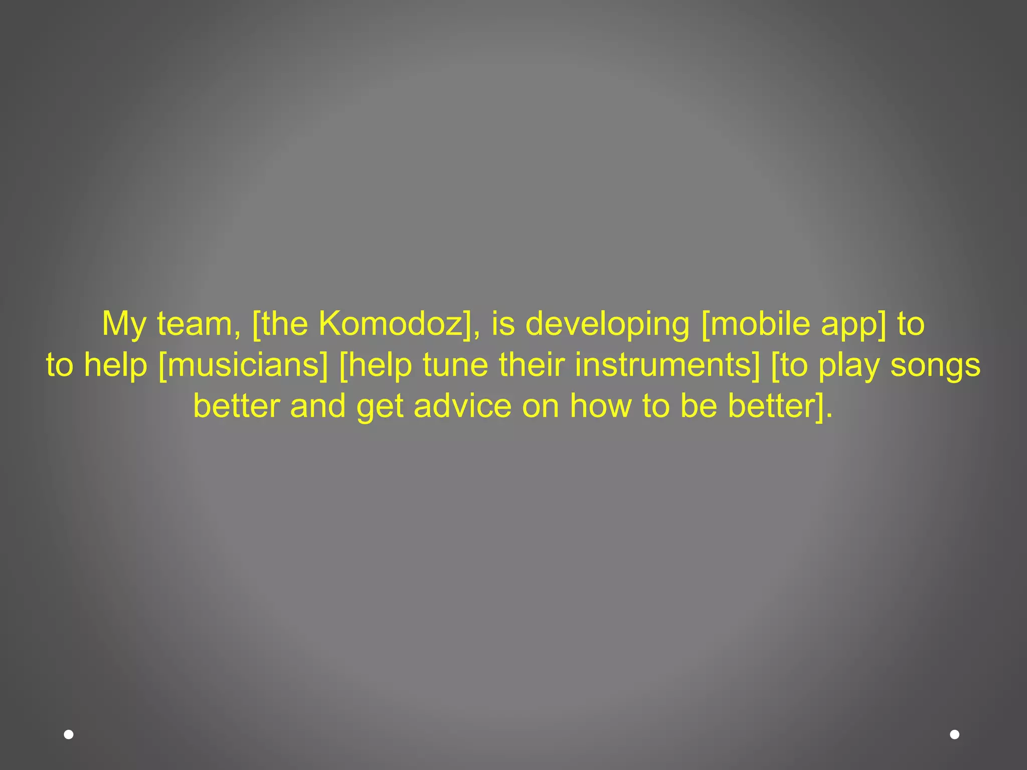 My team, [the Komodoz], is developing [mobile app] to
to help [musicians] [help tune their instruments] [to play songs
better and get advice on how to be better].
 