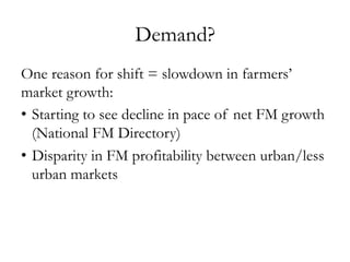 Demand?
One reason for shift = slowdown in farmers’
market growth:
•  Starting to see decline in pace of net FM growth
(National FM Directory)
•  Disparity in FM profitability between urban/less
urban markets
 