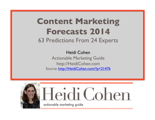 Content Marketing 
Forecasts 2014 
63 Predictions From 24 Experts
Heidi Cohen 
Actionable Marketing Guide
http://HeidiCohen.com

Source: http://HeidiCohen.com/?p=21476

 