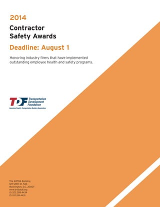 2014
Contractor
Safety Awards
Deadline: August 1
Honoring industry firms that have implemented
outstanding employee health and safety programs.
The ARTBA Building
1219 28th St. N.W.
Washington, D.C. 20007
www.artbatdf.org
(t) 202.289.4434
(f) 202.289.4435
 