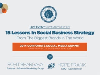 LIVE EVENT SUMMARY REPORT: 
15 Lessons In Social Business Strategy 
From The Biggest Brands In The World 
by 
ROHIT BHARGAVA 
Founder - Influential Marketing Group 
2014 CORPORATE SOCIAL MEDIA SUMMIT 
SAN FRANCISCO – SEPTEMBER 15-16, 2014 
HOPE FRANK 
CMO - Codenomicon 
 