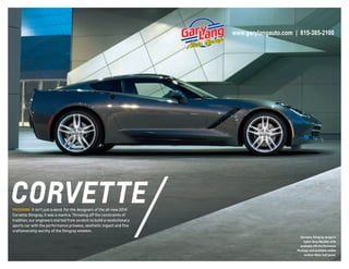 www.garylangauto.com | 815-385-2100

corvette
PreCiSion It isn’t just a word. For the designers of the all-new 2014

Corvette Stingray, it was a mantra. Throwing off the constraints of
tradition, our engineers started from scratch to build a revolutionary
sports car with the performance prowess, aesthetic impact and fine
craftsmanship worthy of the Stingray emblem.
Corvette Stingray coupe in
Cyber Gray Metallic with
available Z51 Performance
Package and available visible
carbon-fiber roof panel.

 