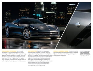 Can you handle the PreCiSion? Born through

every line MatterS Executed with beauty and

worthy of a leGendary lineaGe This Corvette marks

Corvette Stingray coupe in

a synthesis of precision engineering and racing
technology, the 2014 Corvette Stingray is a stunning
argument against the ordinary. A lighter, more rigid
aluminum space frame replaces its predecessor’s
steel frame. The use of carbon-fiber and carbonnano-composite structures further reduces weight to
achieve optimal handling, balance and acceleration.

proportion, every millimeter of Stingray serves its
purpose. Geometric shapes transition smoothly from
soft curve to crisp edge. Air flows effortlessly to reduce
drag and optimize performance. Increased downforce
keeps the vehicle planted, while functional exterior
vents create a totally new breathing experience to
reduce lift and minimize drag. The advanced ventilation
systems help air flow from front to back, cooling
critical components to improve vehicle handling.
Stunning design, meet racing strategy.

the seventh generation of an iconic sports car backed by
60 years of tradition. And the Stingray is designed to
challenge every expectation.

Cyber Gray Metallic with
available Z51 Performance
Package and available visible
carbon-fiber roof panel.

 