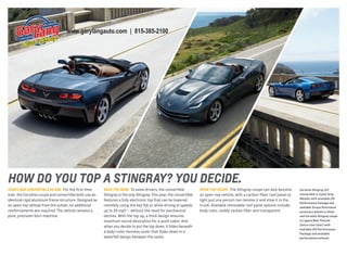 www.garylangauto.com | 815-385-2100

how Do you toP A stIngrAy? you DecIDe.
CouPe and ConvertiBle aS one For the first time
ever, the Corvette coupe and convertible both use an
identical rigid aluminum frame structure. Designed as
an open-top vehicle from the outset, no additional
reinforcements are required. The vehicle remains a
pure, precision-born machine.

raCe the wind To some drivers, the convertible
Stingray is the only Stingray. This year, the convertible
features a fully electronic top that can be lowered
remotely using the key fob or while driving at speeds
up to 30 mph — without the need for mechanical
latches. With the top up, a thick design ensures
maximum sound absorption for a quiet cabin. And
when you decide to put the top down, it hides beneath
a body-color tonneau cover that flows down in a
waterfall design between the seats.

oPen-toP CouPe The Stingray coupe can also become
an open-top vehicle, with a carbon-fiber roof panel so
light just one person can remove it and stow it in the
trunk. Available removable roof panel options include:
body color, visible carbon fiber and transparent.

Corvette Stingray 3lt
convertible in Cyber Gray
Metallic with available Z51
Performance Package and
available torque directional
accessory wheels in Silver
and Corvette Stingray coupe
in laguna Blue tintcoat
(extra-cost color) with
available Z51 Performance
Package and available
performance exhaust.

 