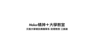 Maker精神＋大學教室
元智大學資訊傳播學系	 助理教授	 江振維
 