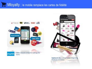 Mloyalty : le mobile remplace les cartes de fidélité
Collect rewards simply for walking into
stores
Sephora to Go, a virtual wallet integrating
Passbook innovation
 