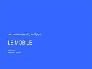 LE MOBILE
30/03/2014
Alexandre Cahuzac
Introduction au planning stratégique
 