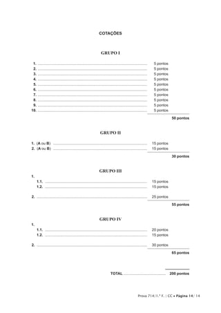COTAÇÕES
GRUPO I
11.	...........................................................................................................	 5 pontos
12.	...........................................................................................................	 5 pontos
13.	...........................................................................................................	 5 pontos
14.	...........................................................................................................	 5 pontos
15.	...........................................................................................................	 5 pontos
16.	...........................................................................................................	 5 pontos
17.	...........................................................................................................	 5 pontos
18.	...........................................................................................................	 5 pontos
19.	...........................................................................................................	 5 pontos
10.	...........................................................................................................	 5 pontos
50 pontos
GRUPO II
1.  (A ou B)	 ............................................................................................	 15 pontos
2.  (A ou B)	 ............................................................................................	 15 pontos
30 pontos
GRUPO III
1.
1.1.	....................................................................................................	 15 pontos
1.2.	....................................................................................................	 15 pontos
2.	............................................................................................................	 25 pontos
55 pontos
GRUPO IV
1.
1.1.	....................................................................................................	 20 pontos
1.2.	....................................................................................................	 15 pontos
2.	............................................................................................................	 30 pontos
65 pontos
	TOTAL..........................................  200 pontos
Prova 714/1.ª F. | CC • Página 14/ 14
 