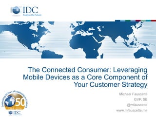 The Connected Consumer: Leveraging 
Mobile Devices as a Core Component of 
Your Customer Strategy 
Michael Fauscette 
GVP, SB 
@mfauscette 
www.mfauscette.me 
 